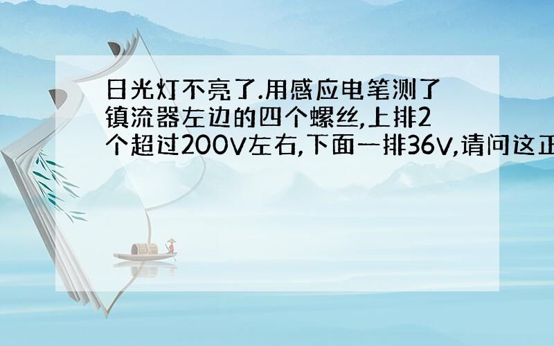 日光灯不亮了.用感应电笔测了镇流器左边的四个螺丝,上排2个超过200V左右,下面一排36V,请问这正常吗?