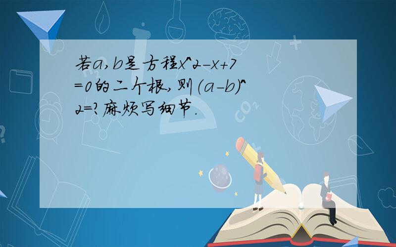 若a,b是方程x^2-x+7=0的二个根,则（a-b）^2=?麻烦写细节.