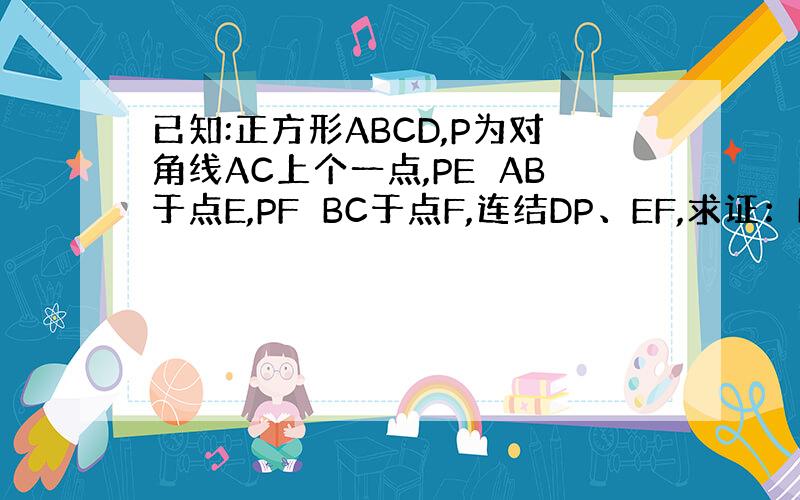 已知:正方形ABCD,P为对角线AC上个一点,PE⊥AB于点E,PF⊥BC于点F,连结DP、EF,求证：DP＝EF