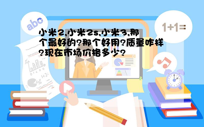 小米2,小米2s,小米3,那个最好的?那个好用?质量咋样?现在市场价格多少?