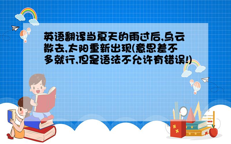 英语翻译当夏天的雨过后,乌云散去,太阳重新出现(意思差不多就行,但是语法不允许有错误!)