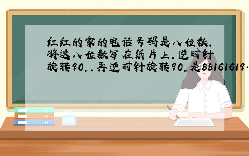 红红的家的电话号码是八位数,将这八位数写在纸片上,逆时针旋转90°,再逆时针旋转90°是88161619.红红家的电话号