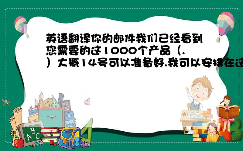 英语翻译你的邮件我们已经看到您需要的这1000个产品（.）大概14号可以准备好.我可以安排在这个月的海运一起发出.不过关