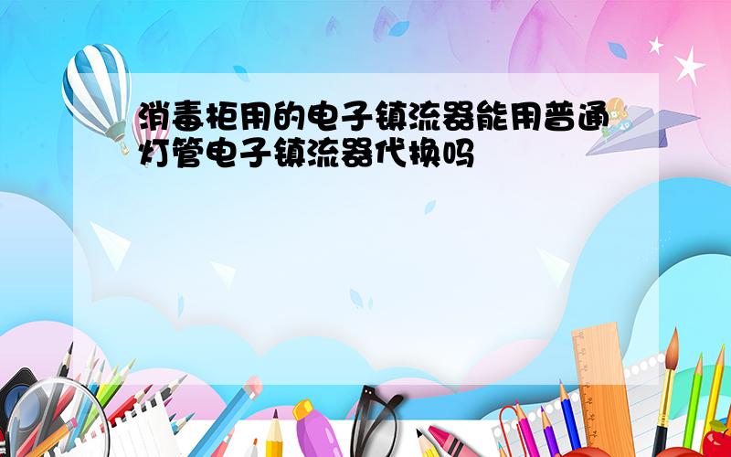 消毒柜用的电子镇流器能用普通灯管电子镇流器代换吗