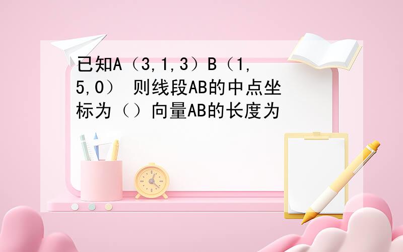 已知A（3,1,3）B（1,5,0） 则线段AB的中点坐标为（）向量AB的长度为