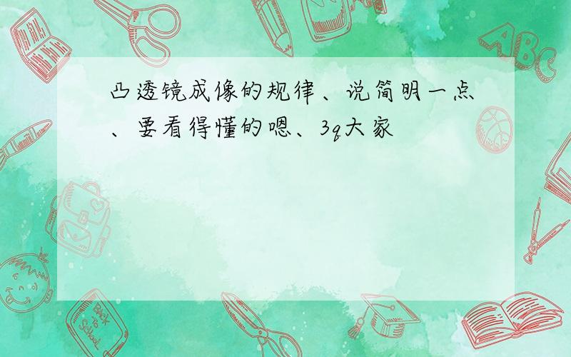 凸透镜成像的规律、说简明一点、要看得懂的嗯、3q大家