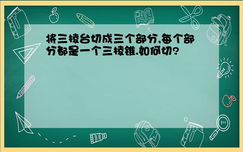 将三棱台切成三个部分,每个部分都是一个三棱锥.如何切?