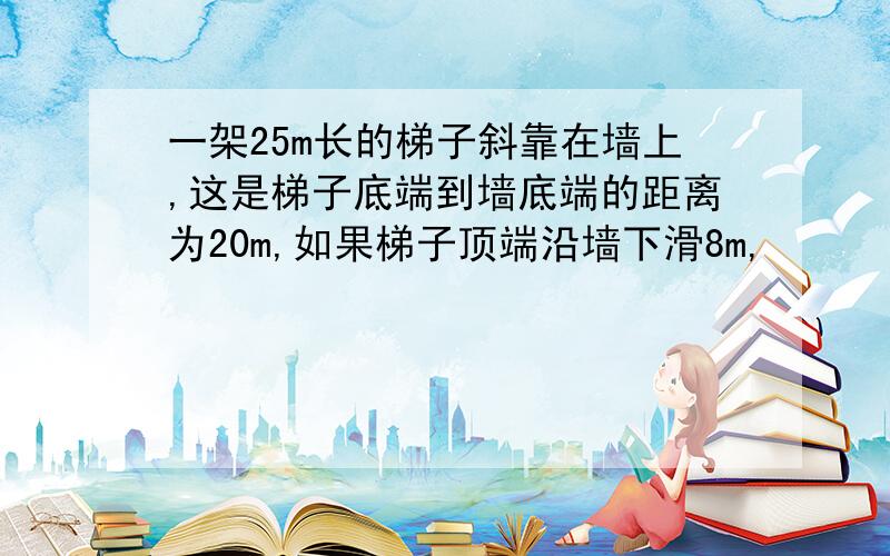 一架25m长的梯子斜靠在墙上,这是梯子底端到墙底端的距离为20m,如果梯子顶端沿墙下滑8m,