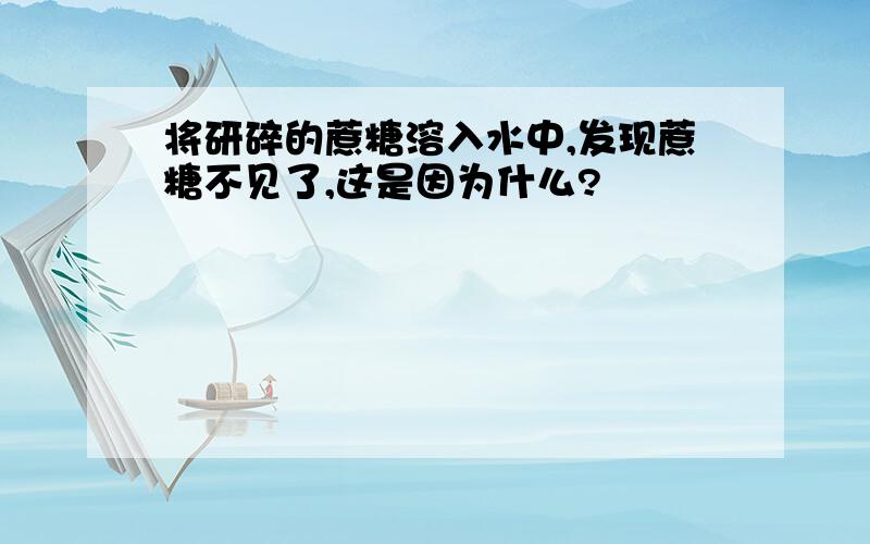 将研碎的蔗糖溶入水中,发现蔗糖不见了,这是因为什么?