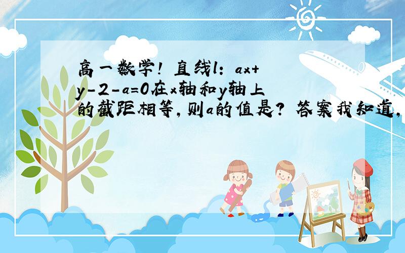 高一数学! 直线l: ax+y-2-a=0在x轴和y轴上的截距相等,则a的值是? 答案我知道,只求运算方法,谢谢