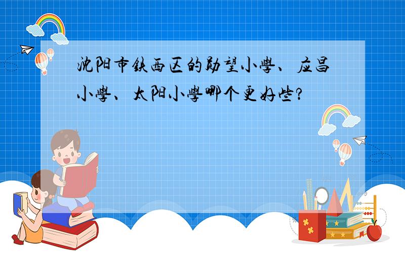 沈阳市铁西区的勋望小学、应昌小学、太阳小学哪个更好些?