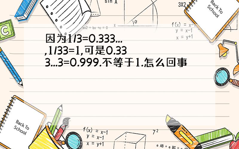 因为1/3=0.333...,1/33=1,可是0.333...3=0.999.不等于1.怎么回事