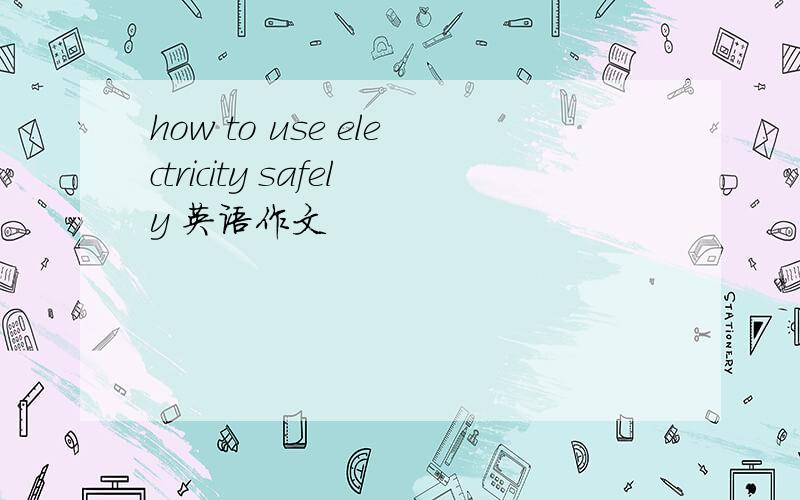 how to use electricity safely 英语作文