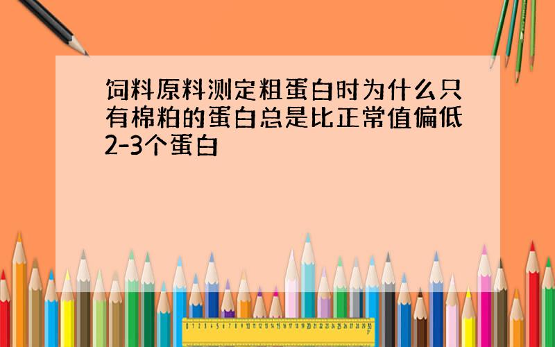 饲料原料测定粗蛋白时为什么只有棉粕的蛋白总是比正常值偏低2-3个蛋白