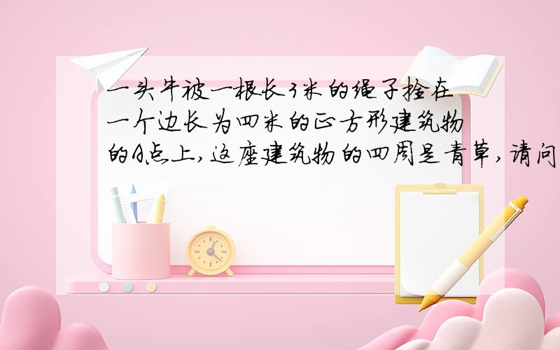 一头牛被一根长3米的绳子拴在一个边长为四米的正方形建筑物的A点上,这座建筑物的四周是青草,请问这头牛能吃到草地面积是多少