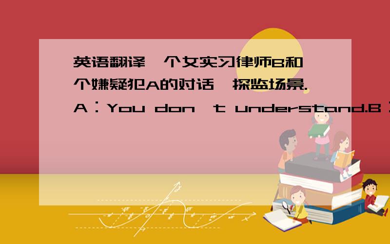 英语翻译一个女实习律师B和一个嫌疑犯A的对话,探监场景.A：You don't understand.B：Who cou