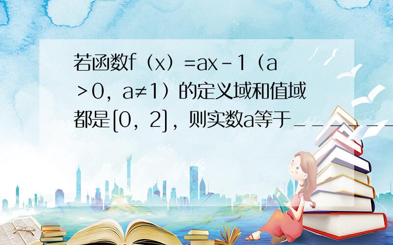 若函数f（x）=ax-1（a＞0，a≠1）的定义域和值域都是[0，2]，则实数a等于______．