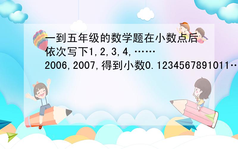 一到五年级的数学题在小数点后依次写下1,2,3,4,……2006,2007,得到小数0.1234567891011…20