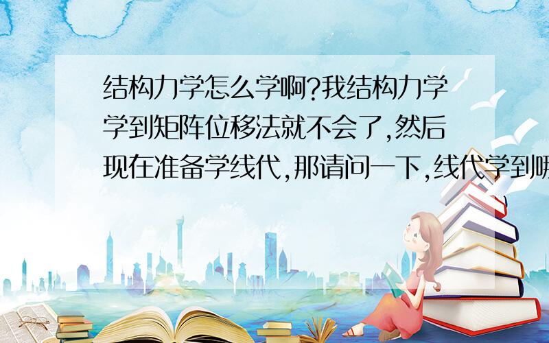 结构力学怎么学啊?我结构力学学到矩阵位移法就不会了,然后现在准备学线代,那请问一下,线代学到哪里之后才能去学矩阵位移法?