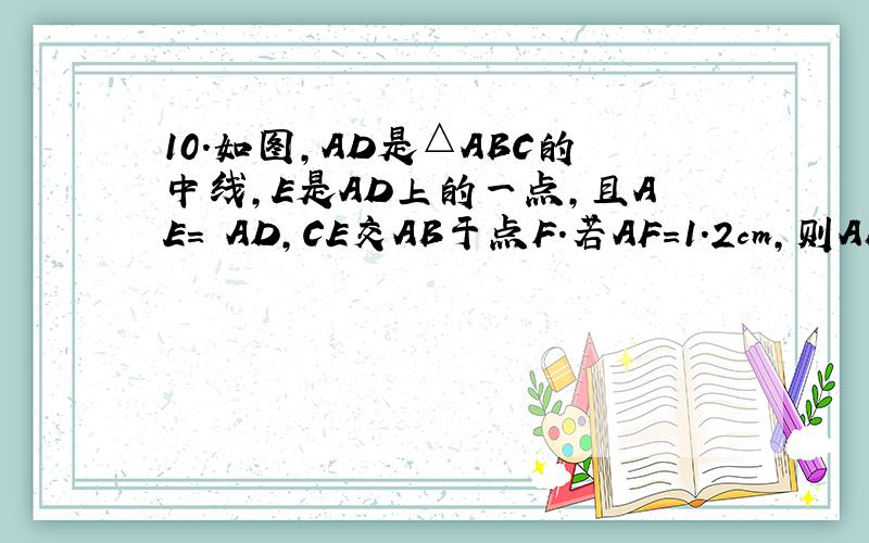 10．如图,AD是△ABC的中线,E是AD上的一点,且AE= AD,CE交AB于点F．若AF=1．2cm,则AB= cm