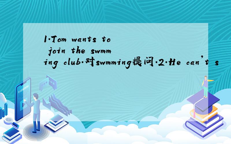 1.Tom wants to join the swmming club.对swmming提问.2.He can't s