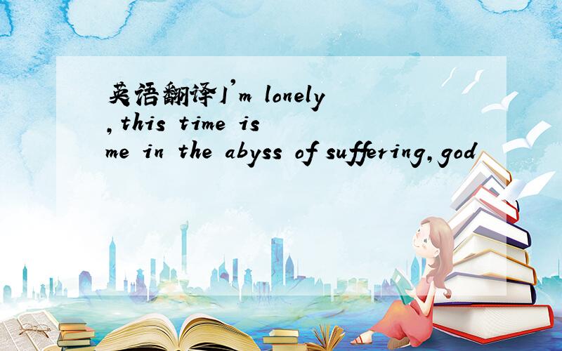 英语翻译I'm lonely,this time is me in the abyss of suffering,god