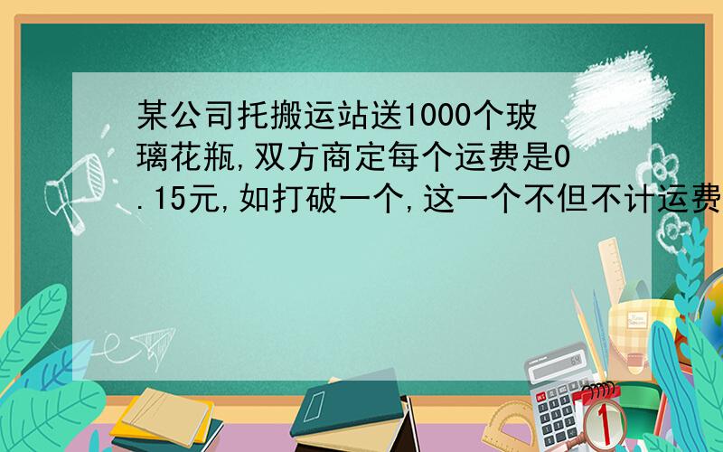 某公司托搬运站送1000个玻璃花瓶,双方商定每个运费是0.15元,如打破一个,这一个不但不计运费,还要赔偿0.95元.结