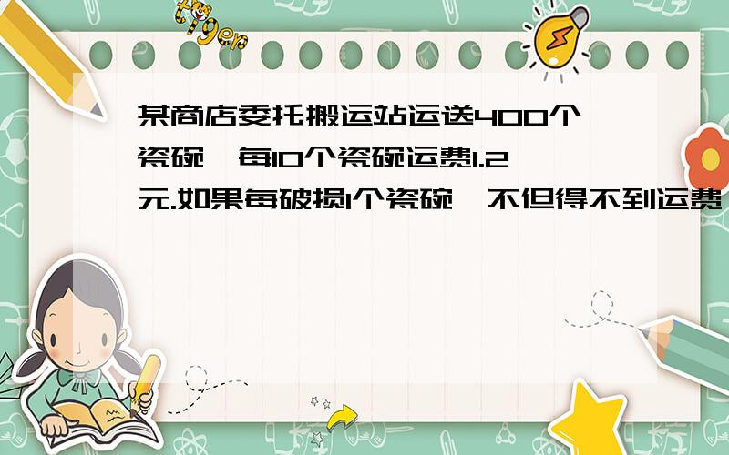 某商店委托搬运站运送400个瓷碗,每10个瓷碗运费1.2元.如果每破损1个瓷碗,不但得不到运费,还要赔偿1.08元.最后