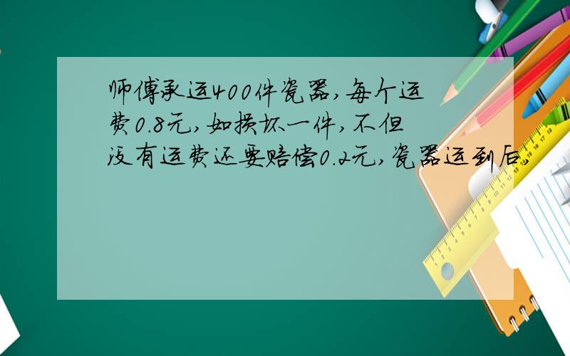 师傅承运400件瓷器,每个运费0.8元,如损坏一件,不但没有运费还要赔偿0.2元,瓷器运到后,