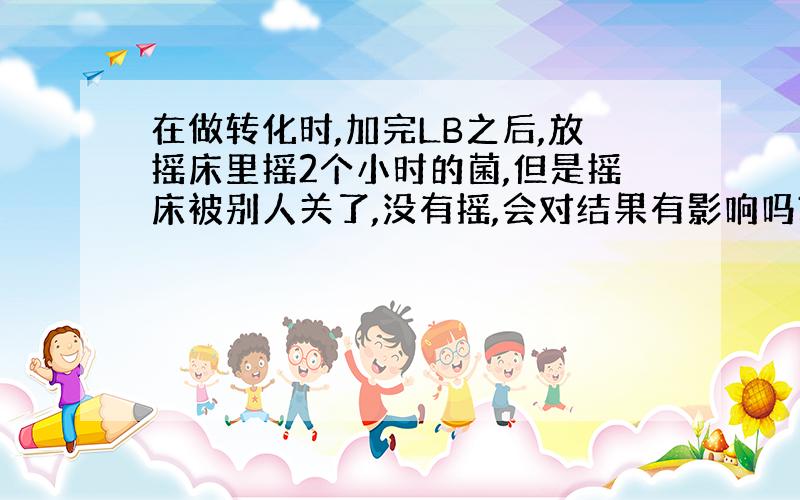 在做转化时,加完LB之后,放摇床里摇2个小时的菌,但是摇床被别人关了,没有摇,会对结果有影响吗?