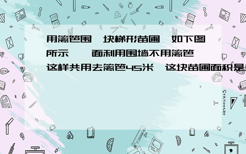 用篱笆围一块梯形苗圃,如下图所示,一面利用围墙不用篱笆,这样共用去篱笆45米,这块苗圃面积是多少?