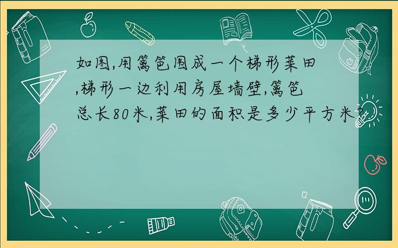 如图,用篱笆围成一个梯形菜田,梯形一边利用房屋墙壁,篱笆总长80米,菜田的面积是多少平方米?