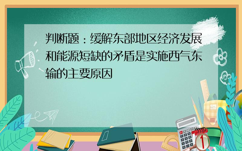 判断题：缓解东部地区经济发展和能源短缺的矛盾是实施西气东输的主要原因