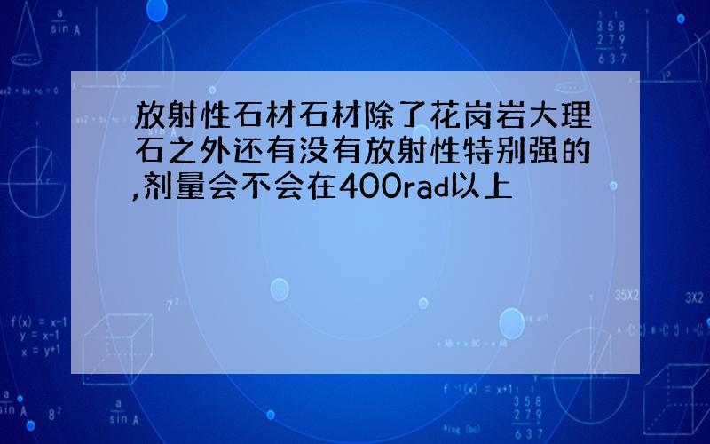 放射性石材石材除了花岗岩大理石之外还有没有放射性特别强的,剂量会不会在400rad以上