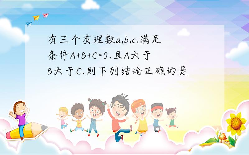 有三个有理数a,b,c.满足条件A+B+C=0.且A大于B大于C.则下列结论正确的是