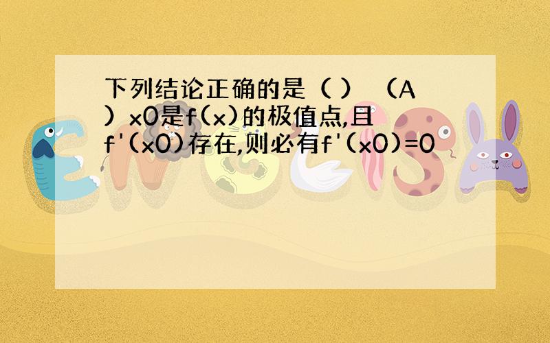 下列结论正确的是（ ） （A）x0是f(x)的极值点,且f'(x0)存在,则必有f'(x0)=0