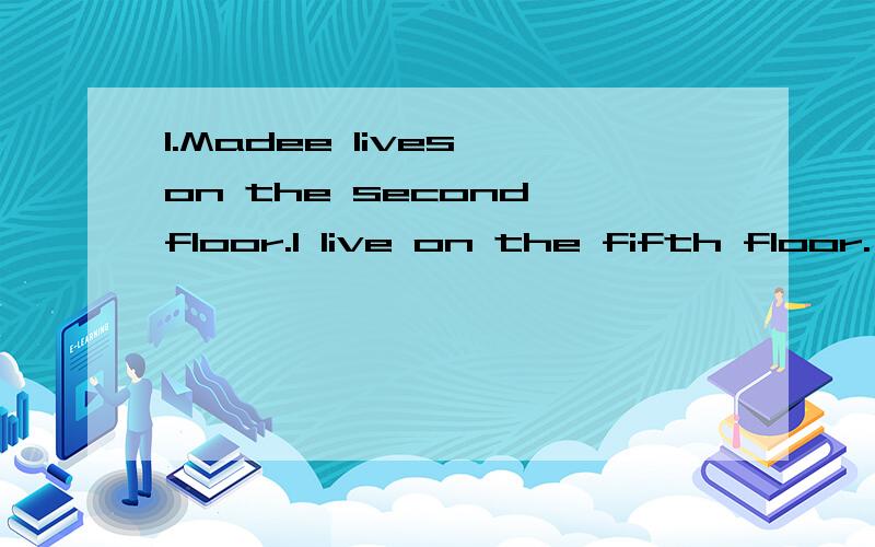 1.Madee lives on the second floor.I live on the fifth floor.