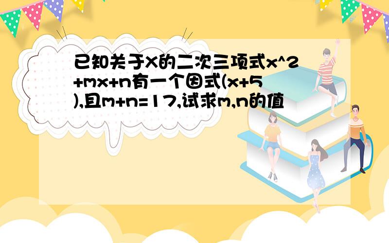 已知关于X的二次三项式x^2+mx+n有一个因式(x+5),且m+n=17,试求m,n的值