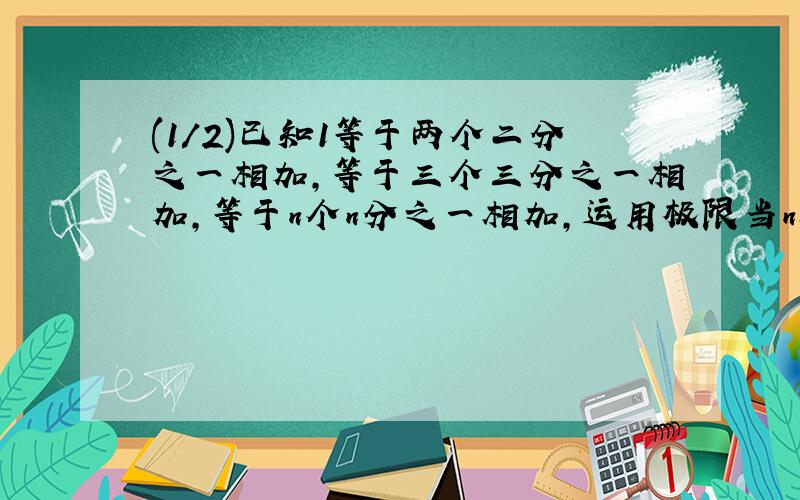 (1/2)已知1等于两个二分之一相加,等于三个三分之一相加,等于n个n分之一相加,运用极限当n趋近于无穷...