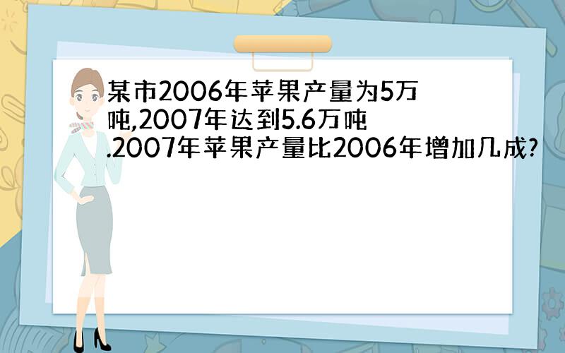 某市2006年苹果产量为5万吨,2007年达到5.6万吨.2007年苹果产量比2006年增加几成?