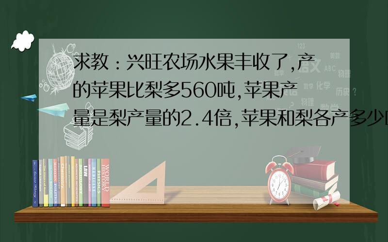 求教：兴旺农场水果丰收了,产的苹果比梨多560吨,苹果产量是梨产量的2.4倍,苹果和梨各产多少吨?列方程