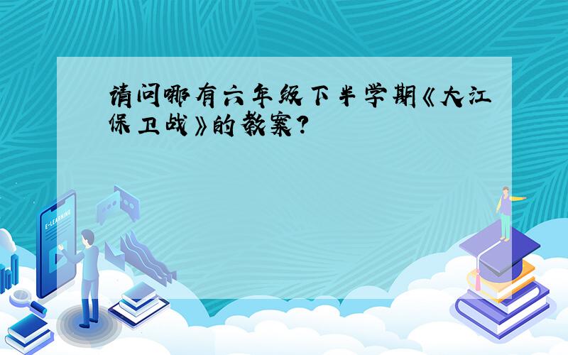 请问哪有六年级下半学期《大江保卫战》的教案?