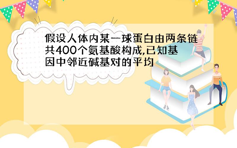 假设人体内某一球蛋白由两条链共400个氨基酸构成,已知基因中邻近碱基对的平均