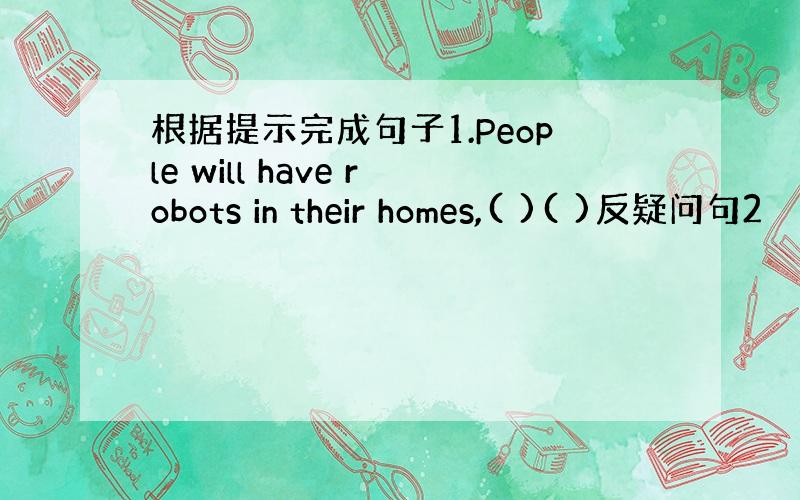 根据提示完成句子1.People will have robots in their homes,( )( )反疑问句2