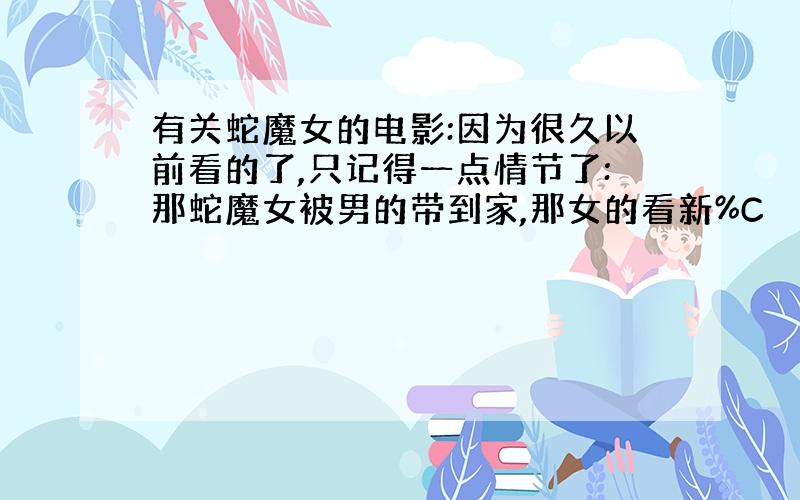 有关蛇魔女的电影:因为很久以前看的了,只记得一点情节了:那蛇魔女被男的带到家,那女的看新%C