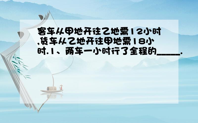 客车从甲地开往乙地需12小时,货车从乙地开往甲地需18小时.1、两车一小时行了全程的_____.