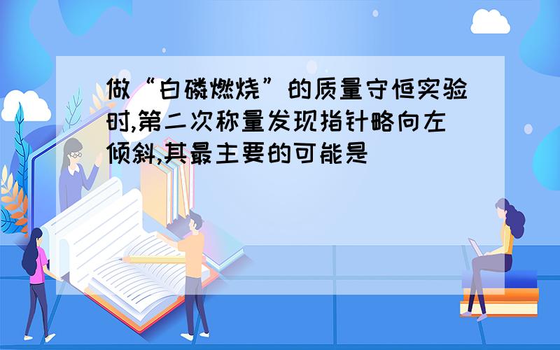 做“白磷燃烧”的质量守恒实验时,第二次称量发现指针略向左倾斜,其最主要的可能是（）