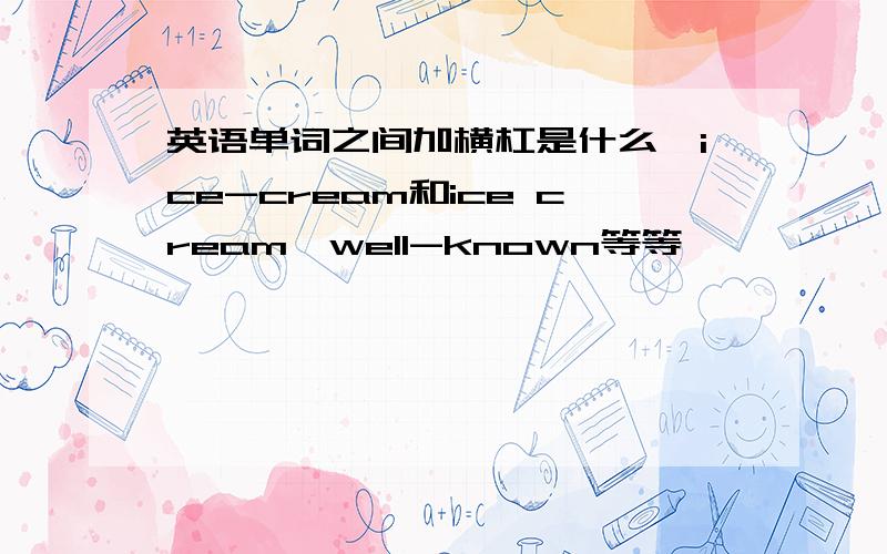 英语单词之间加横杠是什么,ice-cream和ice cream,well-known等等……