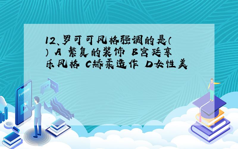 12、罗可可风格强调的是（ ） A 繁复的装饰 B宫廷享乐风格 C矫柔造作 D女性美