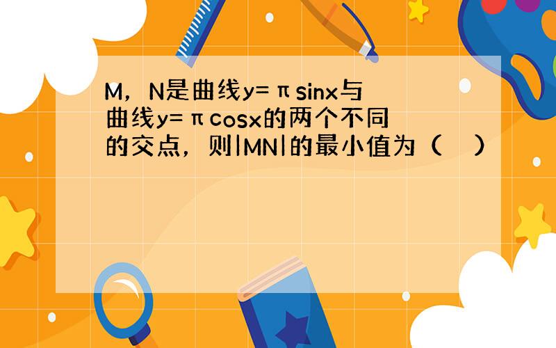 M，N是曲线y=πsinx与曲线y=πcosx的两个不同的交点，则|MN|的最小值为（　　）